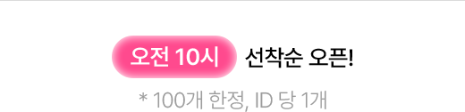 오전 10시 선착순 오픈! * 100개 한정, ID 당 1개