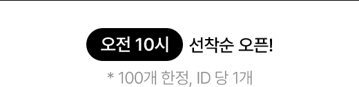 오전 10시 선착순 오픈! * 100개 한정, ID 당 1개