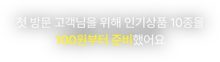 첫 방문 고객님을 위해 인기상품 10종을 100원부터 준비했어요