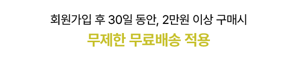 회원가입 후 30일 동안, 2만원 이상 구매시 무제한 무료배송 적용