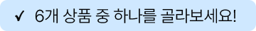 6개 상품 중 하나를 골라보세요!