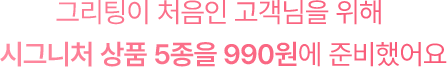 그리팅이 처음인 고객님을 위해 시그니처 상품 5종을 990원에 준비했어요