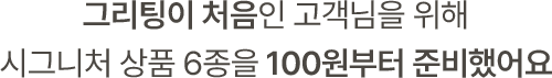 그리팅이 처음인 고객님을 위해 시그니처 상품 6종을 100원부터 준비했어요