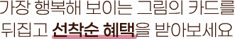 가장 행복해 보이는 그림의 카드를 뒤집고 선착순 혜택을 받아보세요